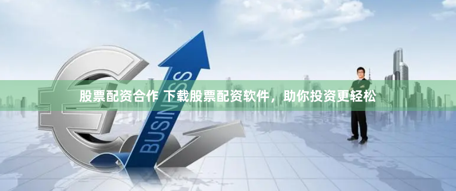 股票配资合作 下载股票配资软件，助你投资更轻松