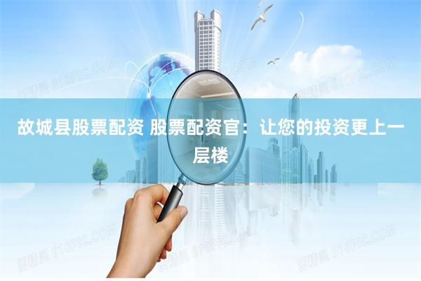 故城县股票配资 股票配资官：让您的投资更上一层楼