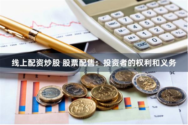 线上配资炒股 股票配售：投资者的权利和义务