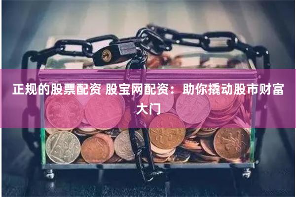 正规的股票配资 股宝网配资：助你撬动股市财富大门