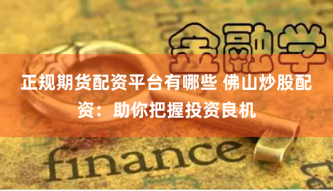 正规期货配资平台有哪些 佛山炒股配资：助你把握投资良机