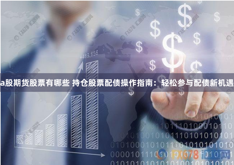 a股期货股票有哪些 持仓股票配债操作指南：轻松参与配债新机遇