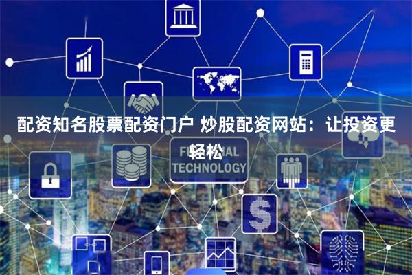 配资知名股票配资门户 炒股配资网站：让投资更轻松
