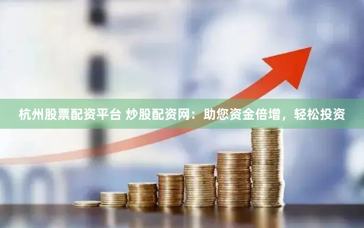 杭州股票配资平台 炒股配资网：助您资金倍增，轻松投资