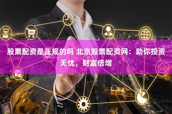 股票配资是正规的吗 北京股票配资网：助你投资无忧，财富倍增