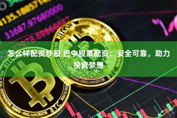 怎么样配资炒股 巴中股票配资：安全可靠，助力投资梦想