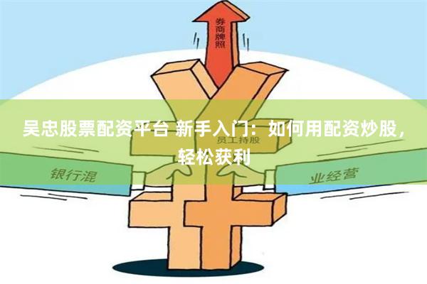 吴忠股票配资平台 新手入门：如何用配资炒股，轻松获利