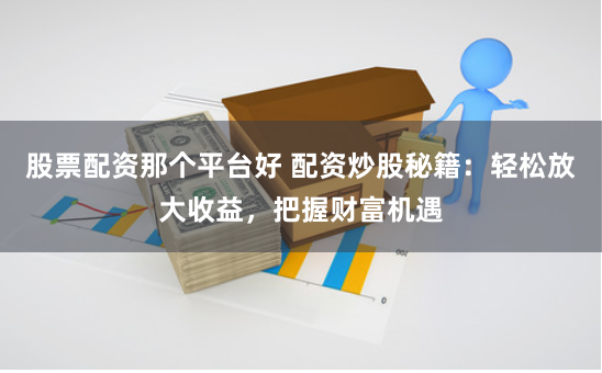 股票配资那个平台好 配资炒股秘籍：轻松放大收益，把握财富机遇