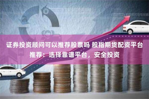 证券投资顾问可以推荐股票吗 股指期货配资平台推荐：选择靠谱平台，安全投资
