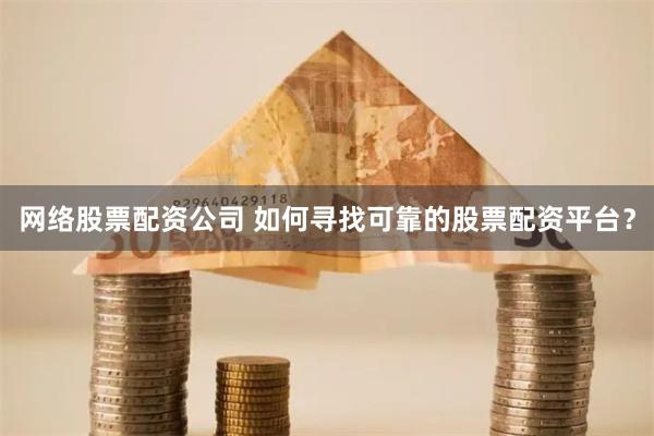 网络股票配资公司 如何寻找可靠的股票配资平台？