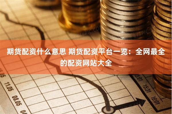 期货配资什么意思 期货配资平台一览：全网最全的配资网站大全