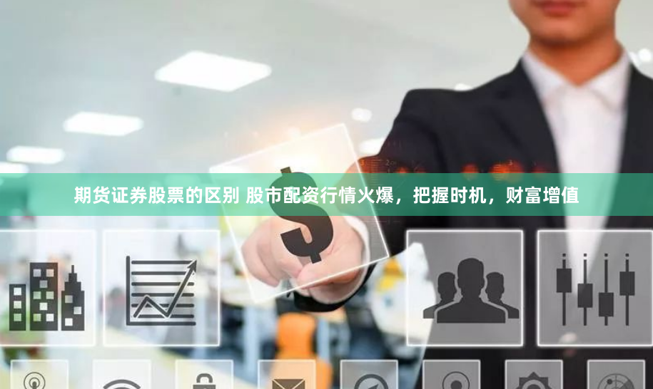 期货证券股票的区别 股市配资行情火爆，把握时机，财富增值