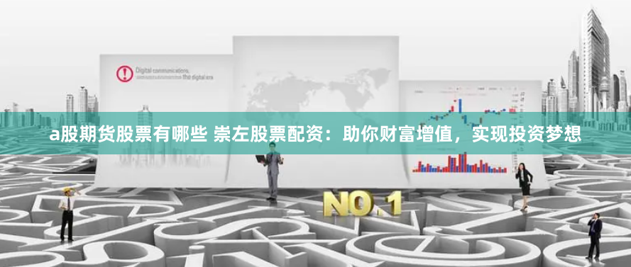 a股期货股票有哪些 崇左股票配资：助你财富增值，实现投资梦想