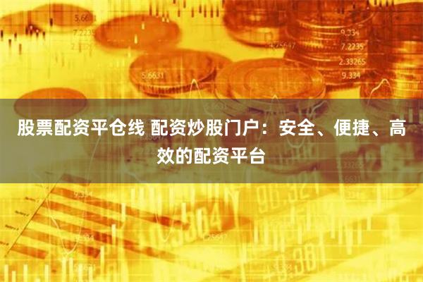 股票配资平仓线 配资炒股门户：安全、便捷、高效的配资平台