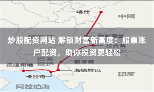 炒股配资网站 解锁财富新高度：股票账户配资，助你投资更轻松