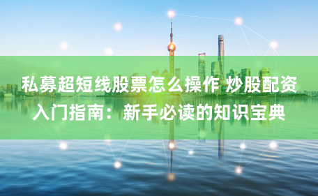 私募超短线股票怎么操作 炒股配资入门指南：新手必读的知识宝典