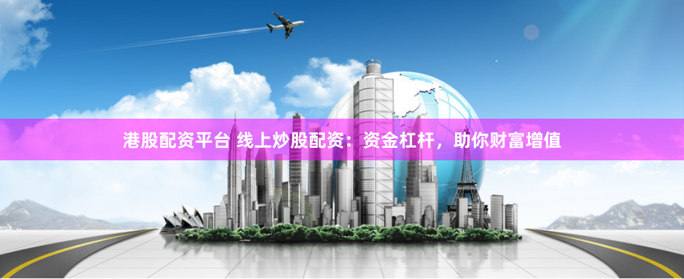 港股配资平台 线上炒股配资：资金杠杆，助你财富增值