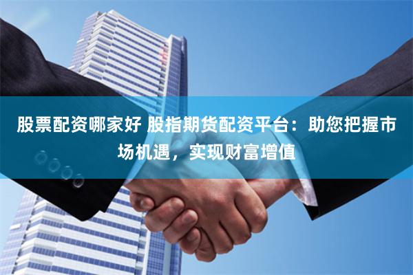股票配资哪家好 股指期货配资平台：助您把握市场机遇，实现财富增值