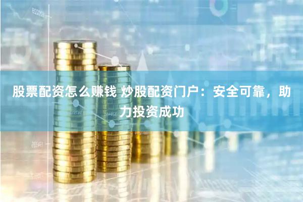 股票配资怎么赚钱 炒股配资门户：安全可靠，助力投资成功