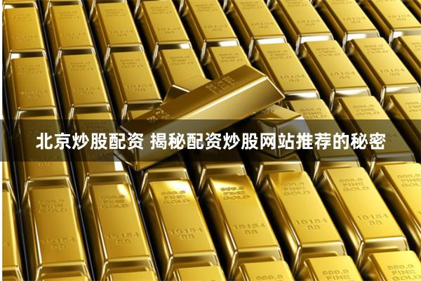 北京炒股配资 揭秘配资炒股网站推荐的秘密