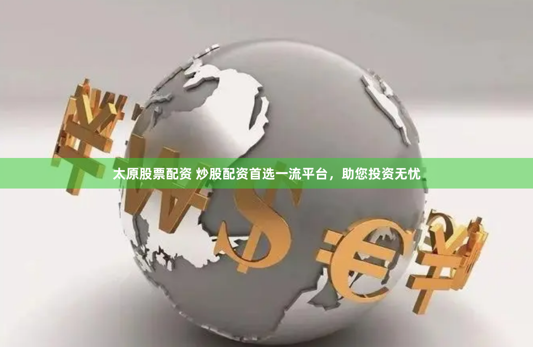 太原股票配资 炒股配资首选一流平台，助您投资无忧