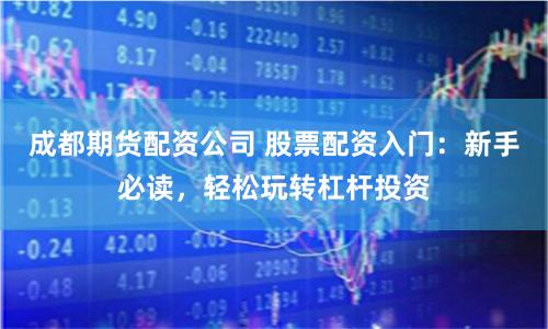 成都期货配资公司 股票配资入门：新手必读，轻松玩转杠杆投资