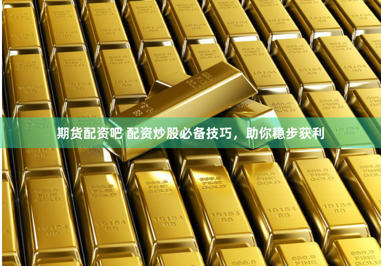 期货配资吧 配资炒股必备技巧，助你稳步获利