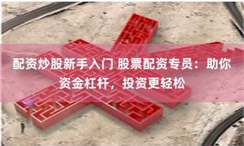 配资炒股新手入门 股票配资专员：助你资金杠杆，投资更轻松