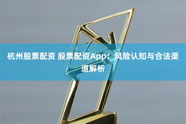 杭州股票配资 股票配资App：风险认知与合法渠道解析