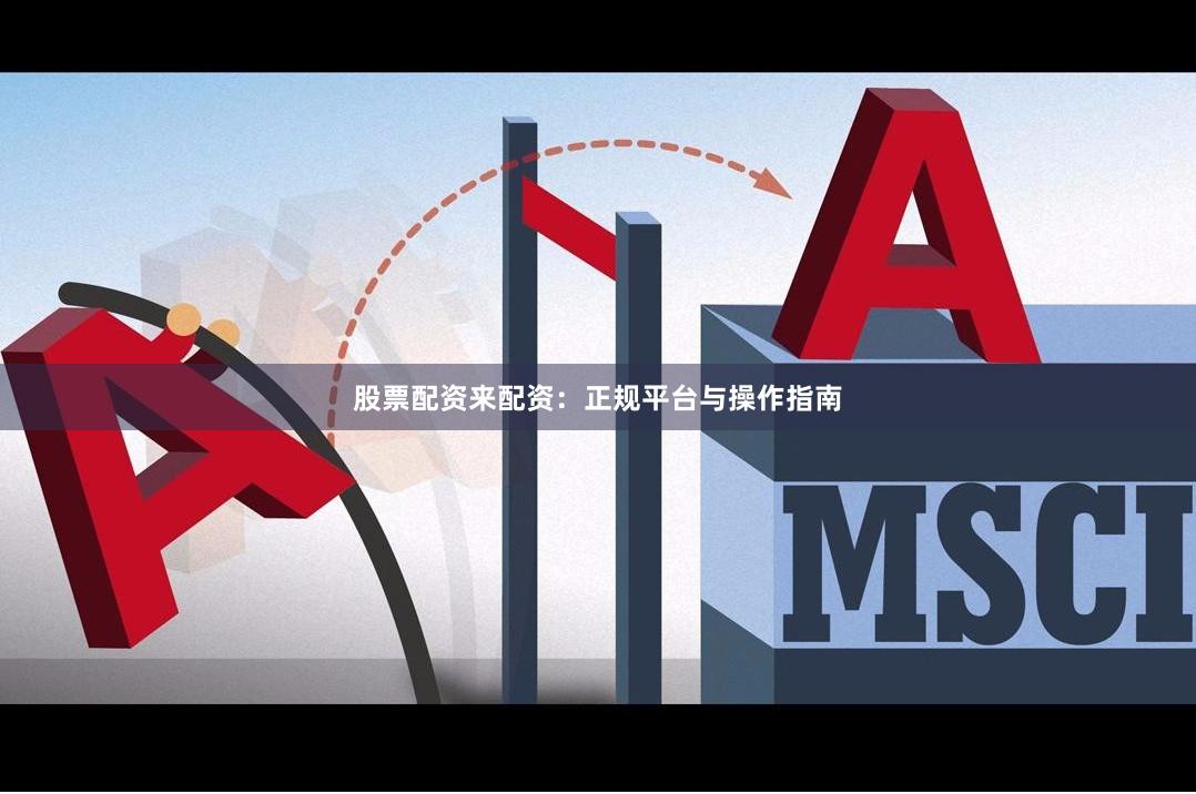 股票配资来配资：正规平台与操作指南