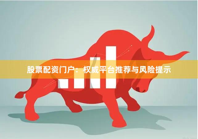 股票配资门户：权威平台推荐与风险提示