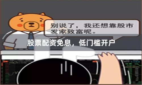 股票配资免息，低门槛开户