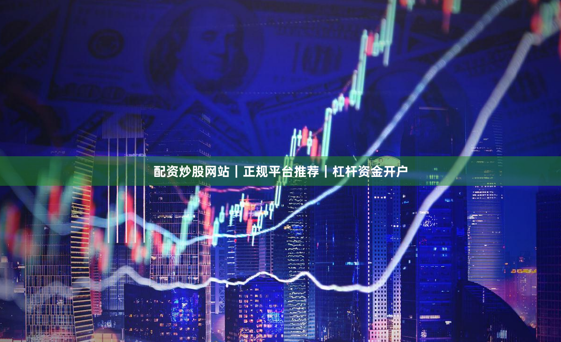 配资炒股网站｜正规平台推荐｜杠杆资金开户