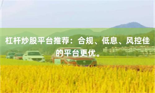 杠杆炒股平台推荐：合规、低息、风控佳的平台更优。