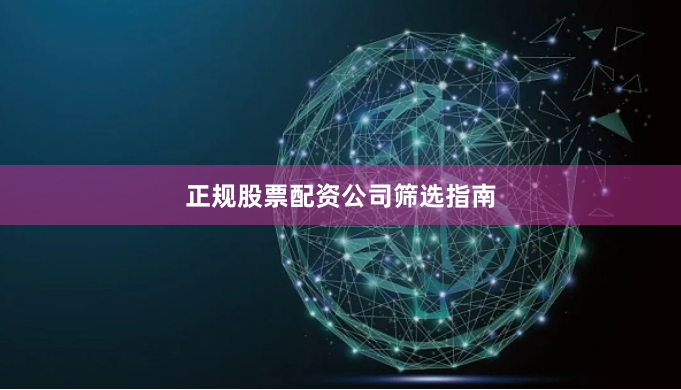 正规股票配资公司筛选指南