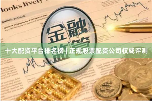 十大配资平台排名榜 | 正规股票配资公司权威评测