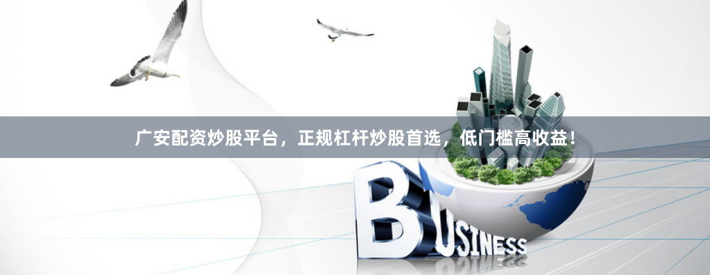广安配资炒股平台，正规杠杆炒股首选，低门槛高收益！