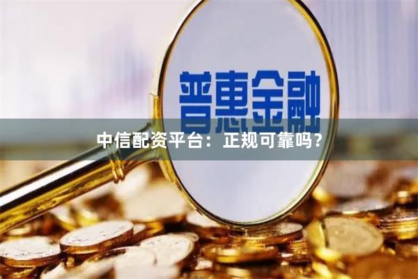 中信配资平台：正规可靠吗？