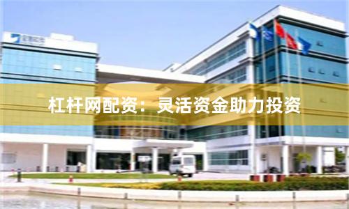 杠杆网配资：灵活资金助力投资