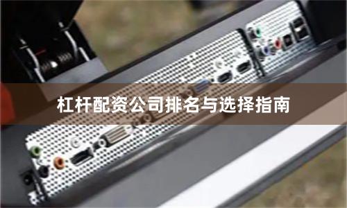 杠杆配资公司排名与选择指南