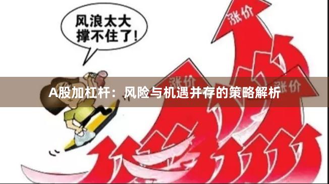 A股加杠杆：风险与机遇并存的策略解析