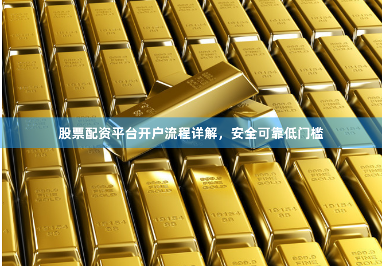 股票配资平台开户流程详解，安全可靠低门槛