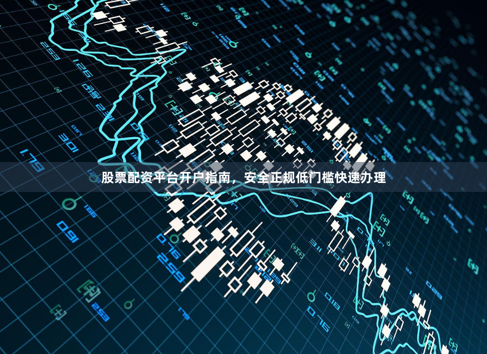 股票配资平台开户指南，安全正规低门槛快速办理