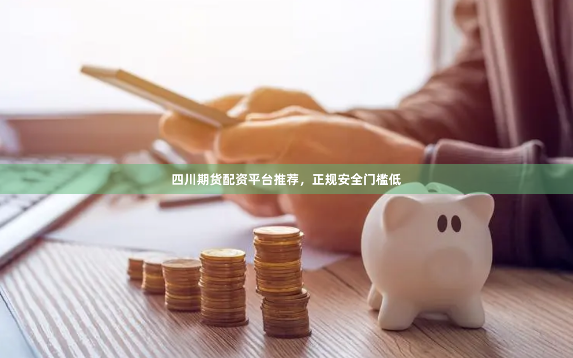 四川期货配资平台推荐，正规安全门槛低