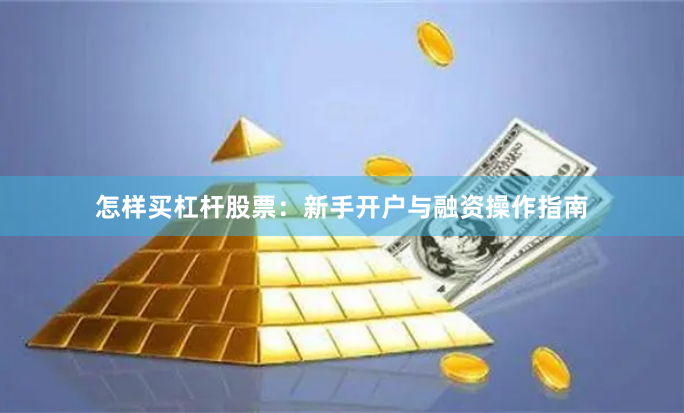 怎样买杠杆股票：新手开户与融资操作指南