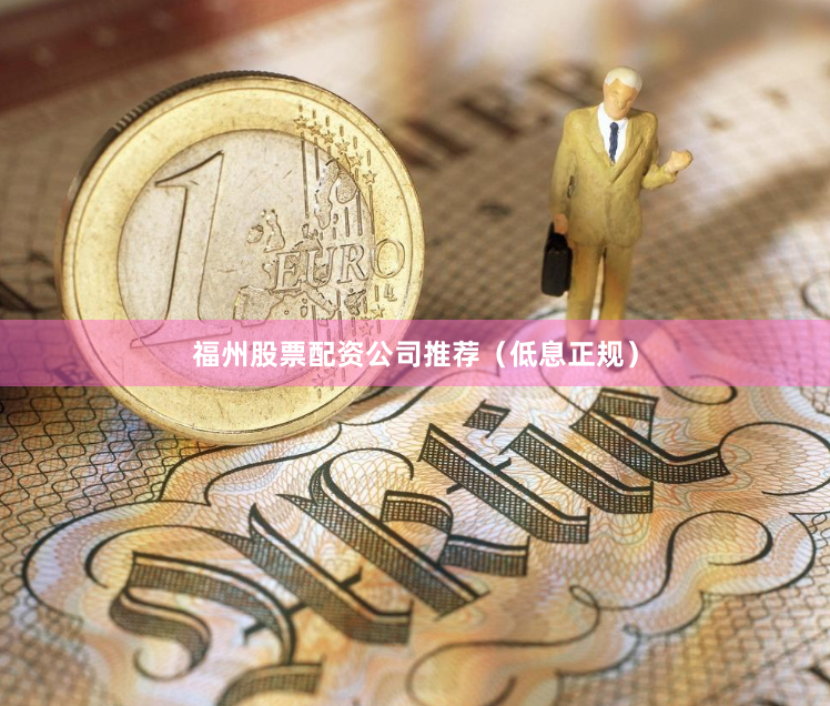 福州股票配资公司推荐（低息正规）