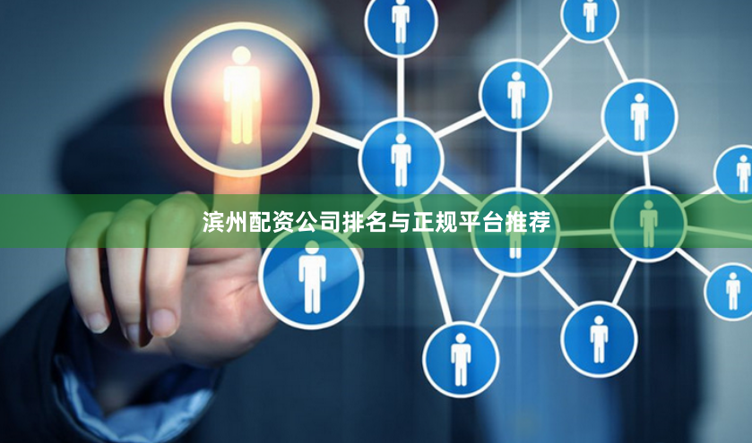 滨州配资公司排名与正规平台推荐