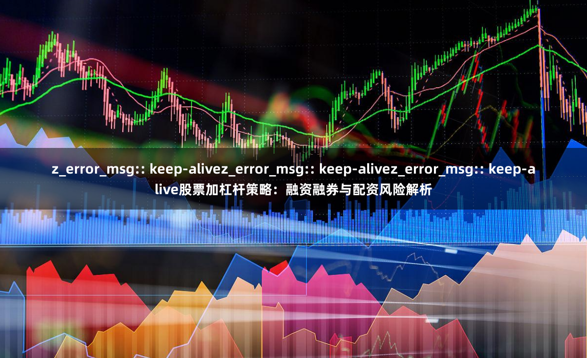 z_error_msg:: keep-alivez_error_msg:: keep-alivez_error_msg:: keep-alive股票加杠杆策略：融资融券与配资风险解析
