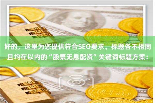 好的，这里为您提供符合SEO要求、标题各不相同且均在以内的“股票无息配资”关键词标题方案：