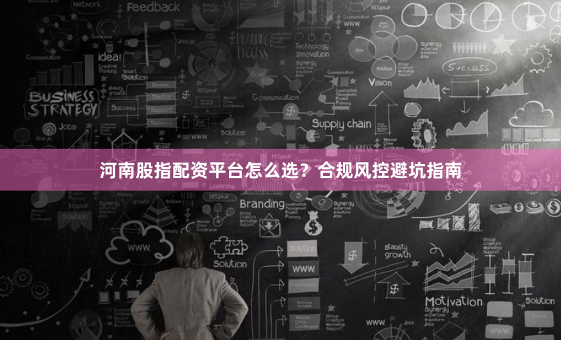 河南股指配资平台怎么选？合规风控避坑指南